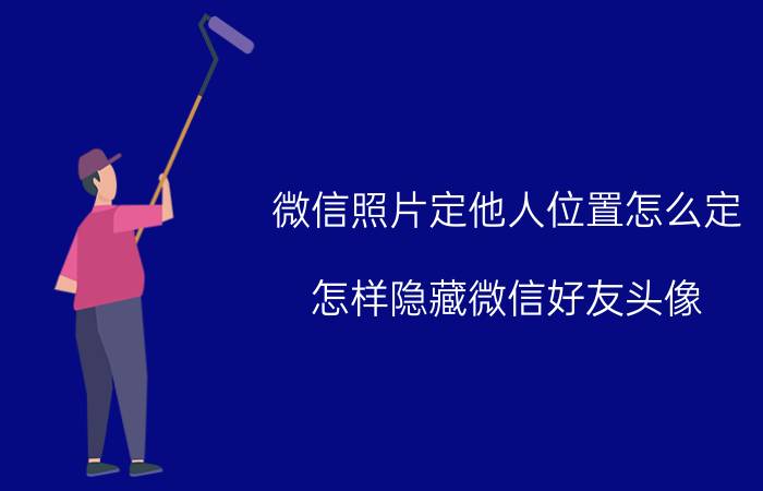 微信照片定他人位置怎么定 怎样隐藏微信好友头像？